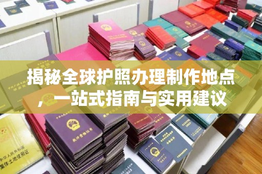 崇明揭秘全球护照办理制作地点，一站式指南与实用建议