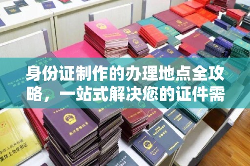 商洛身份证制作的办理地点全攻略，一站式解决您的证件需求