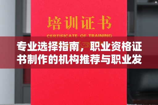 咸宁专业选择指南，职业资格证书制作的机构推荐与职业发展