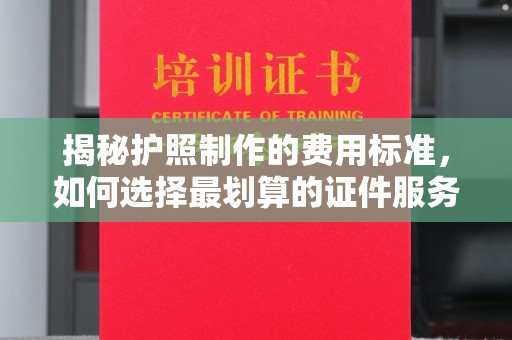 江永揭秘护照制作的费用标准，如何选择最划算的证件服务？