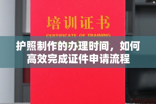 郧阳护照制作的办理时间，如何高效完成证件申请流程