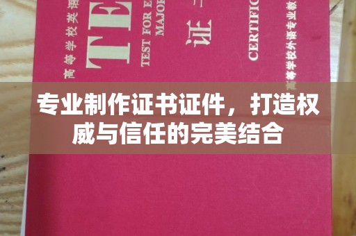 新市专业制作证书证件，打造权威与信任的完美结合